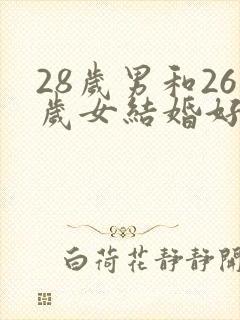 28岁男和26岁女结婚好不好