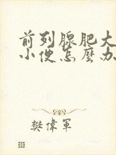 前列腺肥大不能小便怎么办