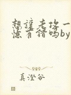 想让老攻一直失忆有错吗by不歇全文免费阅读