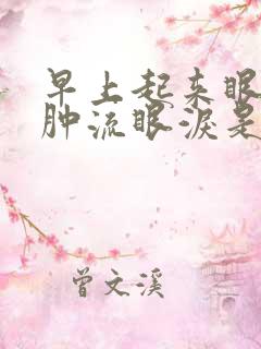 早上起来眼睛浮肿流眼泪是怎么回事