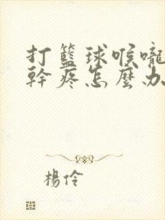 打篮球喉咙特别干疼怎么办