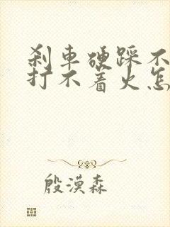 刹车硬踩不动,打不着火怎么解决