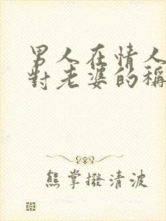 男人在情人面前对老婆的称呼