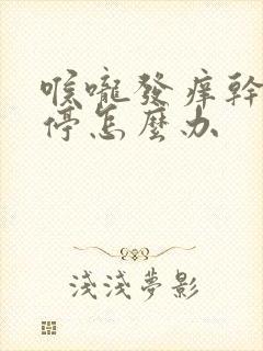 喉咙发痒干咳不停怎么办