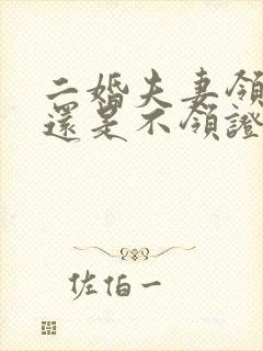 二婚夫妻领证好还是不领证好