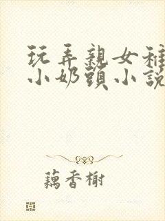 玩弄亲女稚嫩的小奶头小说免费