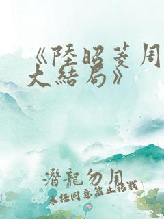 《陆昭菱周时阅大结局》