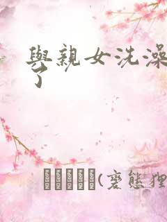 与亲女洗澡时伦了