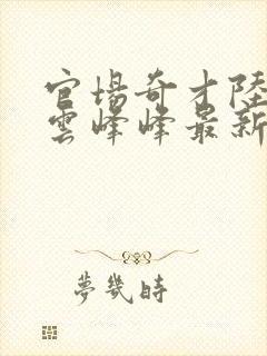 官场奇才陆羽刘云峰峰最新章节