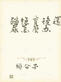 猫绝育后还会乱尿怎么办