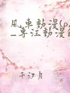 风车动漫(p)_专注动漫的门户