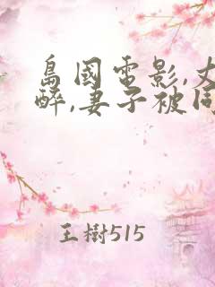 岛国电影,丈夫醉,妻子被同事电影