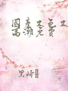 国产又色又爽又高潮免费