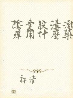 阴囊股沟潮湿瘙痒用什么药膏