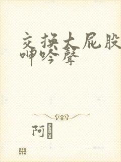 交换大屁股娇妻呻吟声