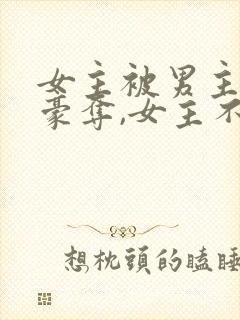 女主被男主强取豪夺,女主不爱男主的小说