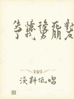 失忆后死对头成了我男朋友晋江