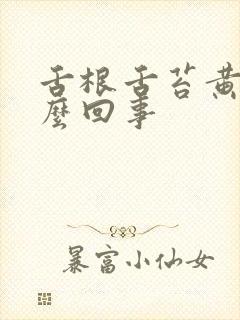 舌根舌苔黄是怎么回事