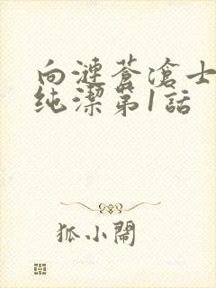 向涟苍沧士献上纯洁第1话