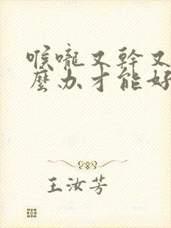 喉咙又干又疼怎么办才能好