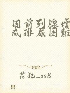 因前列腺增生造成排尿困难,尿潴留