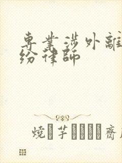 专业涉外离婚纠纷律师