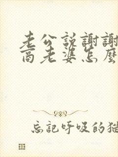 老公说谢谢高情商老婆怎么回复