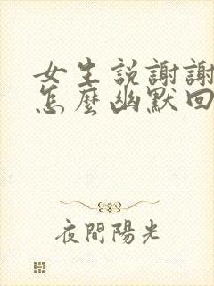 女生说谢谢你哦怎么幽默回复她