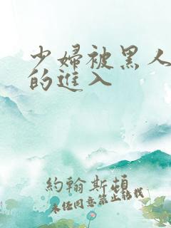 少妇被黑人猛烈的进入