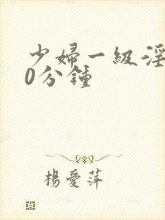 少妇一级淫片60分钟