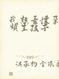 我想看怀孕的视频生孩子