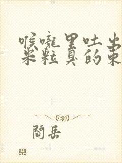 喉咙里吐出黄色米粒臭的东西