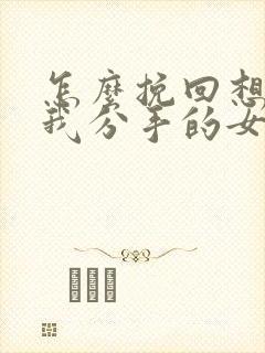 怎么挽回想要和我分手的女朋友