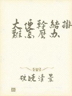 大便干结排便困难怎么办