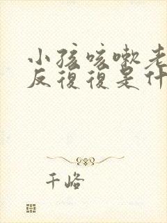 小孩咳嗽老是反反复复是什么原因