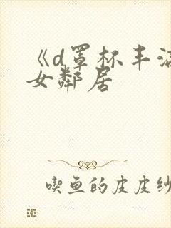 《d罩杯丰满的女邻居