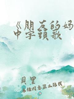 《朋友的妈妈》中字头歌