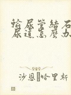 输尿管结石排在尿道怎么办