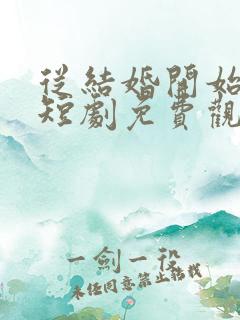 从结婚开始恋爱短剧免费观看完整版