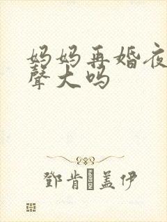 妈妈再婚夜呻吟声大吗