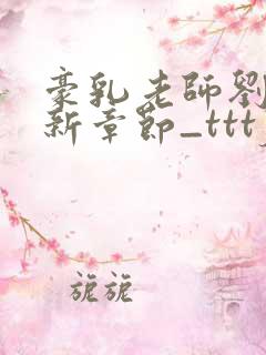 豪乳老师刘艳最新章节_tttjjj_200