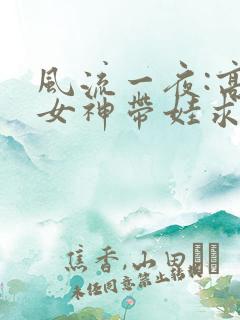 风流一夜:高冷女神带娃求嫁