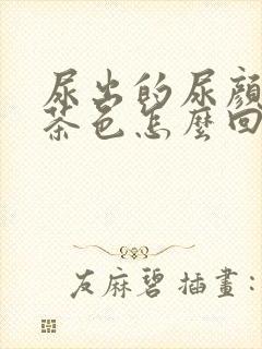 尿出的尿颜色像茶色怎么回事?