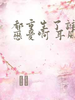 都重生了谁还谈恋爱啊 耳风