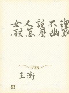 女人说不理你了,该怎么幽默回复