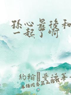 孙心最后和谁在一起了啊