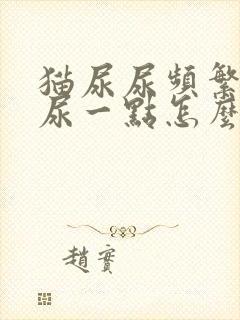 猫尿尿频繁且只尿一点怎么治