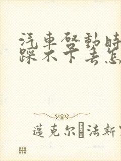 汽车启动时刹车踩不下去怎么回事