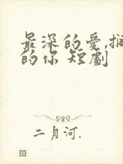 最深的爱,搁浅的你 短剧