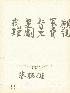 我是督军麒麟子短剧免费观看全集